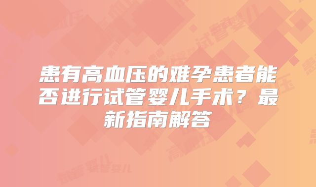 患有高血压的难孕患者能否进行试管婴儿手术？最新指南解答