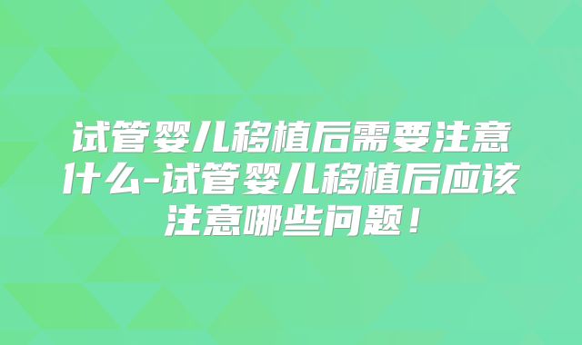 试管婴儿移植后需要注意什么-试管婴儿移植后应该注意哪些问题！
