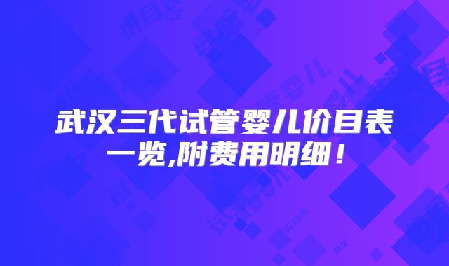 武汉三代试管婴儿价目表一览,附费用明细！