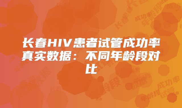 长春HIV患者试管成功率真实数据：不同年龄段对比
