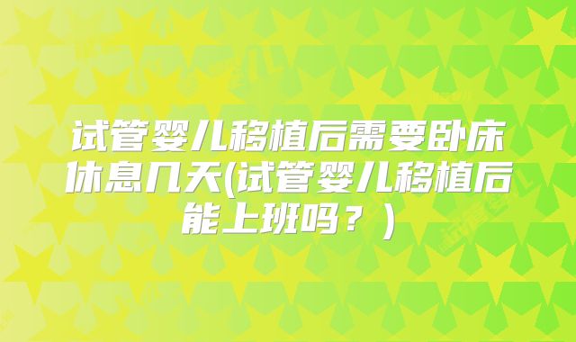 试管婴儿移植后需要卧床休息几天(试管婴儿移植后能上班吗？)