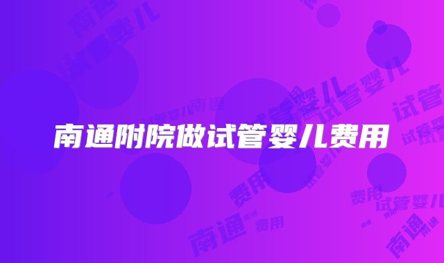 南通附院做试管婴儿费用