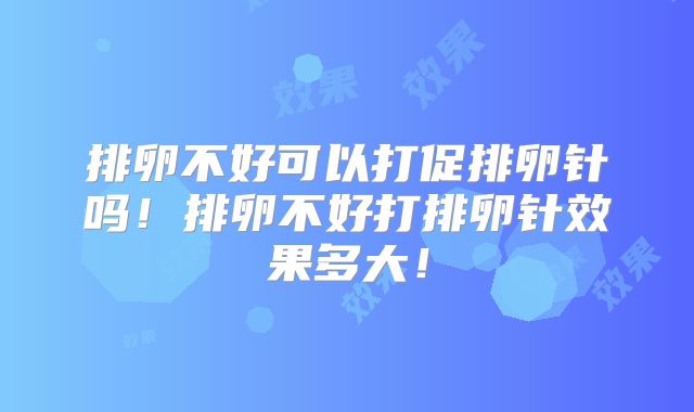 排卵不好可以打促排卵针吗！排卵不好打排卵针效果多大！