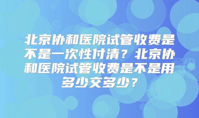 北京协和医院试管收费是不是一次性付清？北京协和医院试管收费是不是用多少交多少？