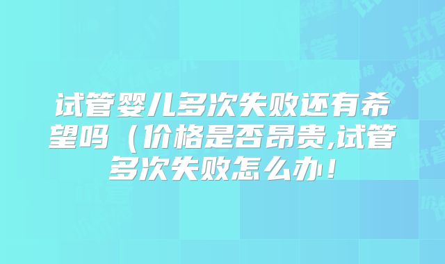 试管婴儿多次失败还有希望吗（价格是否昂贵,试管多次失败怎么办！