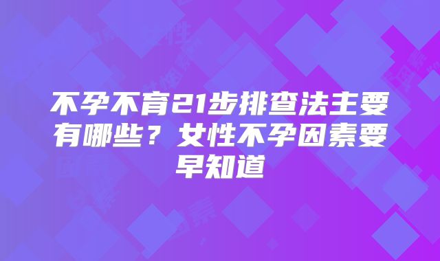 不孕不育21步排查法主要有哪些？女性不孕因素要早知道
