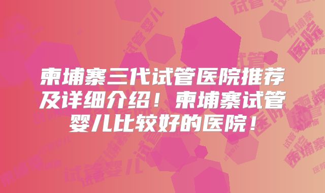 柬埔寨三代试管医院推荐及详细介绍！柬埔寨试管婴儿比较好的医院！