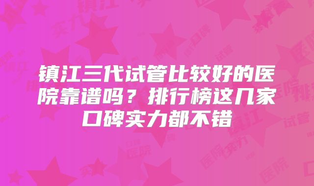 镇江三代试管比较好的医院靠谱吗？排行榜这几家口碑实力都不错