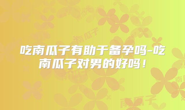 吃南瓜子有助于备孕吗-吃南瓜子对男的好吗!