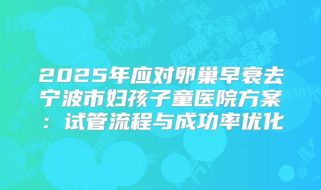 2025年应对卵巢早衰去宁波市妇孩子童医院方案：试管流程与成功率优化