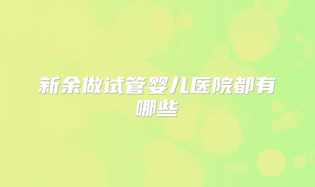 新余做试管婴儿医院都有哪些