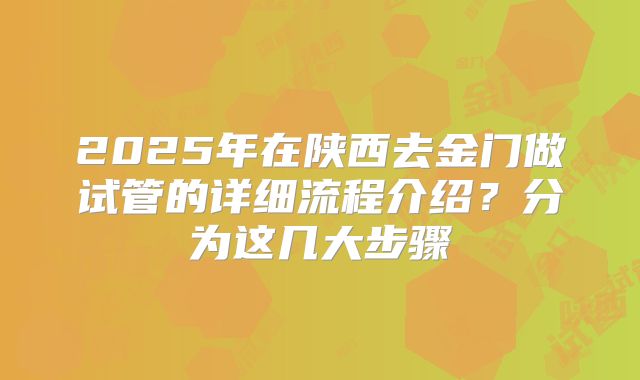 2025年在陕西去金门做试管的详细流程介绍？分为这几大步骤