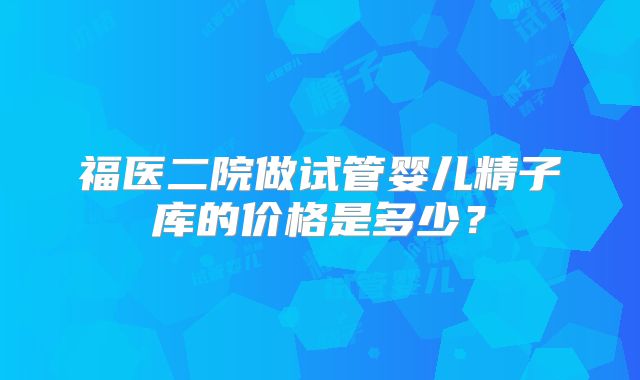 福医二院做试管婴儿精子库的价格是多少？