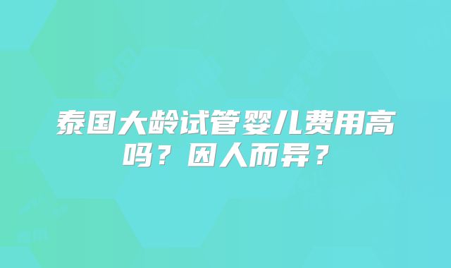 泰国大龄试管婴儿费用高吗？因人而异？