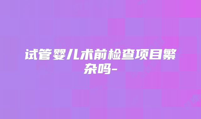 试管婴儿术前检查项目繁杂吗-