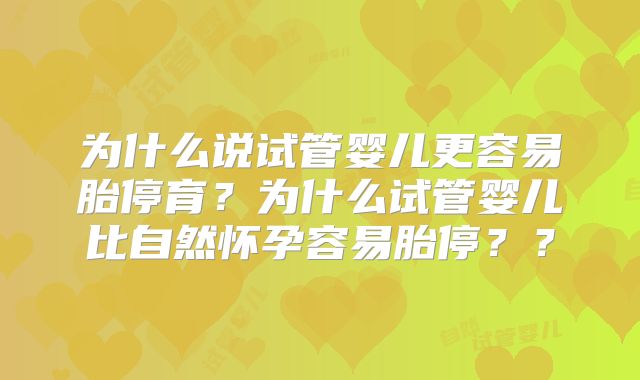为什么说试管婴儿更容易胎停育?为什么试管婴儿比自然怀孕容易胎停??