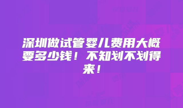 深圳做试管婴儿费用大概要多少钱!不知划不划得来!