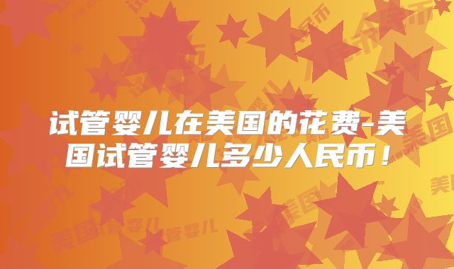 试管婴儿在美国的花费-美国试管婴儿多少人民币！