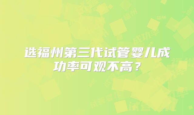 选福州第三代试管婴儿成功率可观不高？