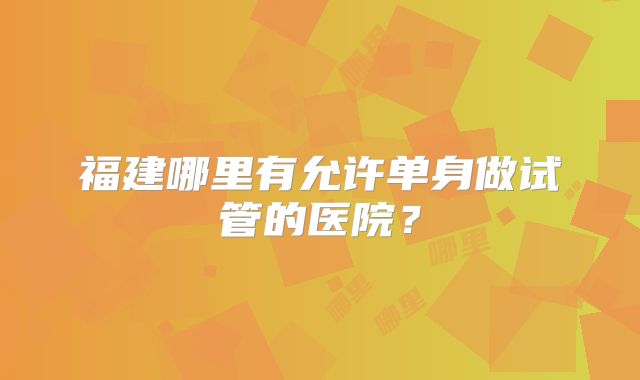 福建哪里有允许单身做试管的医院？