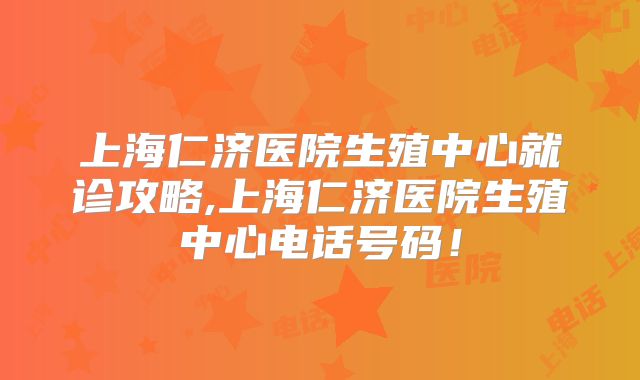 上海仁济医院生殖中心就诊攻略,上海仁济医院生殖中心电话号码！