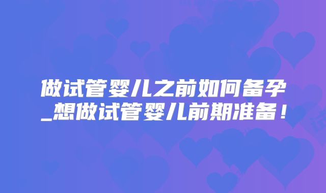 做试管婴儿之前如何备孕_想做试管婴儿前期准备！