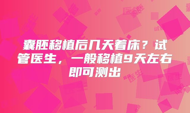 囊胚移植后几天着床？试管医生，一般移植9天左右即可测出
