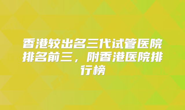 香港较出名三代试管医院排名前三，附香港医院排行榜