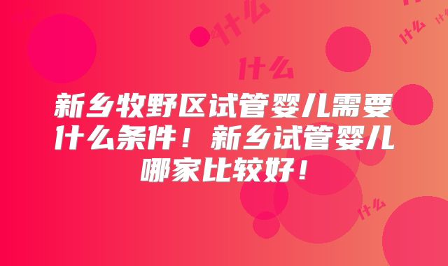 新乡牧野区试管婴儿需要什么条件!新乡试管婴儿哪家比较好!