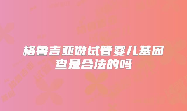 格鲁吉亚做试管婴儿基因查是合法的吗