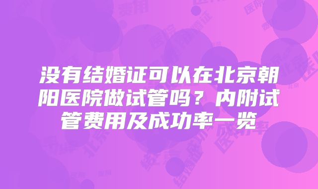 没有结婚证可以在北京朝阳医院做试管吗?内附试管费用及成功率一览