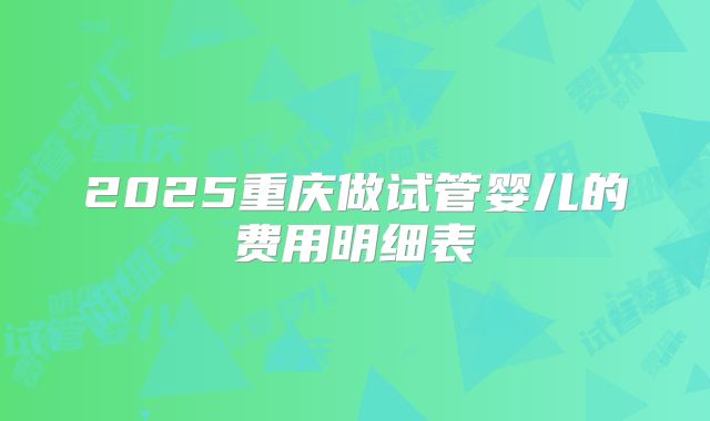 2025重庆做试管婴儿的费用明细表