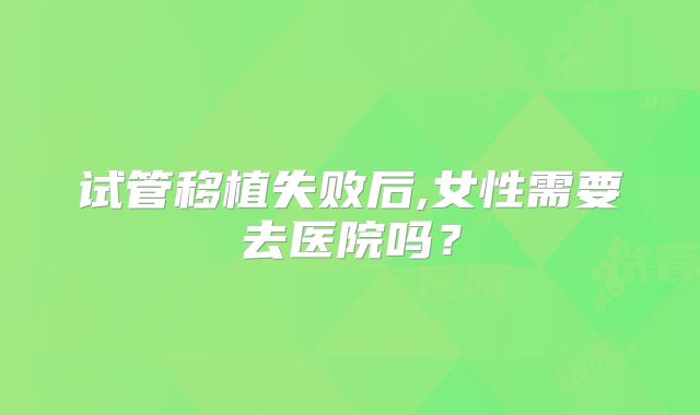 试管移植失败后,女性需要去医院吗？