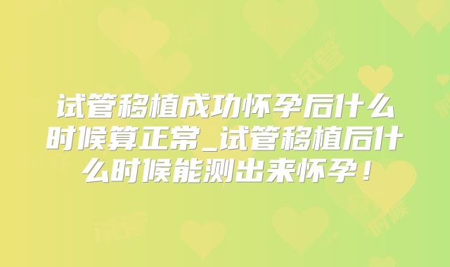 试管移植成功怀孕后什么时候算正常_试管移植后什么时候能测出来怀孕!