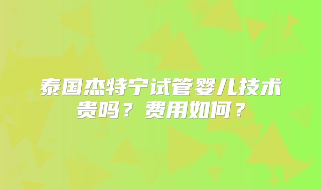 泰国杰特宁试管婴儿技术贵吗？费用如何？