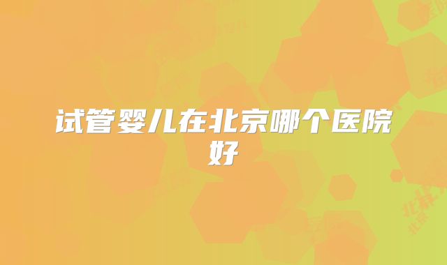 试管婴儿在北京哪个医院好