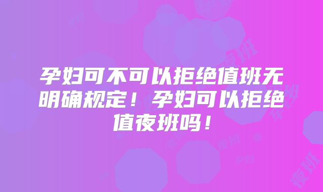 孕妇可不可以拒绝值班无明确规定!孕妇可以拒绝值夜班吗!