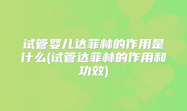 试管婴儿达菲林的作用是什么(试管达菲林的作用和功效)