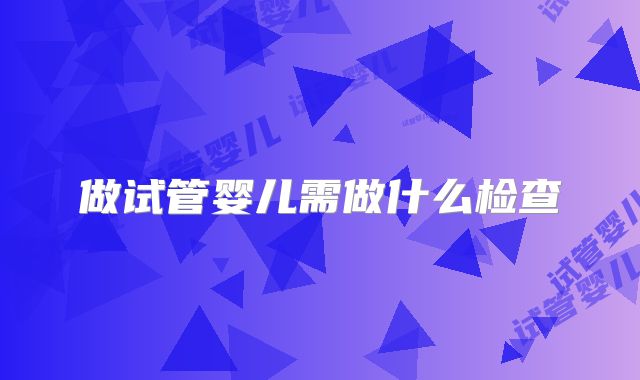 做试管婴儿需做什么检查