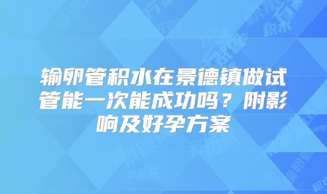 输卵管积水在景德镇做试管能一次能成功吗？附影响及好孕方案