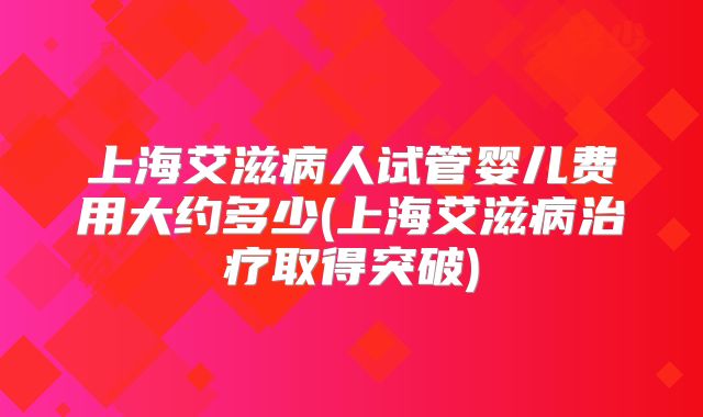 上海艾滋病人试管婴儿费用大约多少(上海艾滋病治疗取得突破)