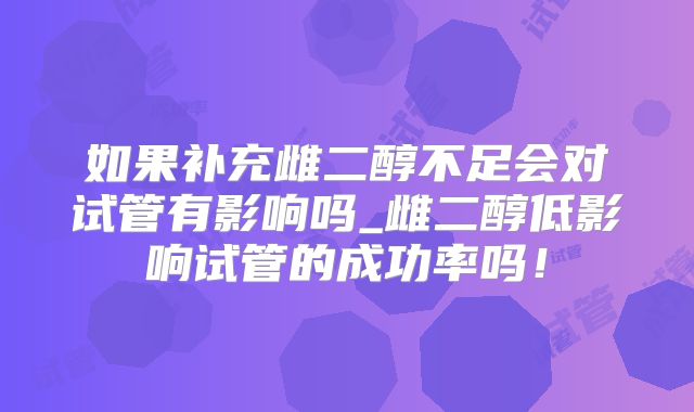 如果补充雌二醇不足会对试管有影响吗_雌二醇低影响试管的成功率吗!