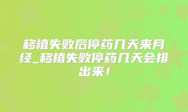 移植失败后停药几天来月经_移植失败停药几天会排出来!