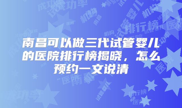 南昌可以做三代试管婴儿的医院排行榜揭晓，怎么预约一文说清