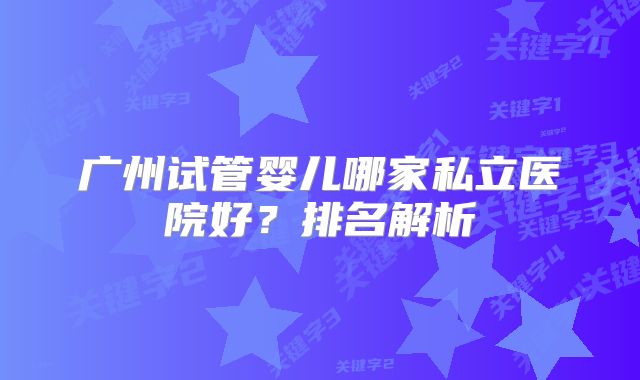 广州试管婴儿哪家私立医院好?排名解析