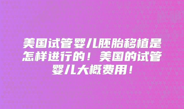 美国试管婴儿胚胎移植是怎样进行的！美国的试管婴儿大概费用！