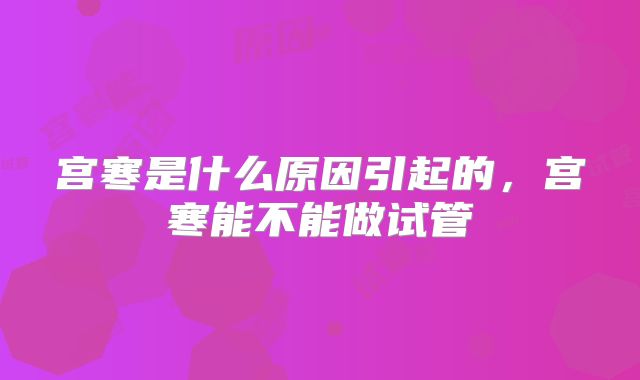 宫寒是什么原因引起的，宫寒能不能做试管