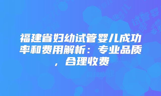 福建省妇幼试管婴儿成功率和费用解析：专业品质，合理收费