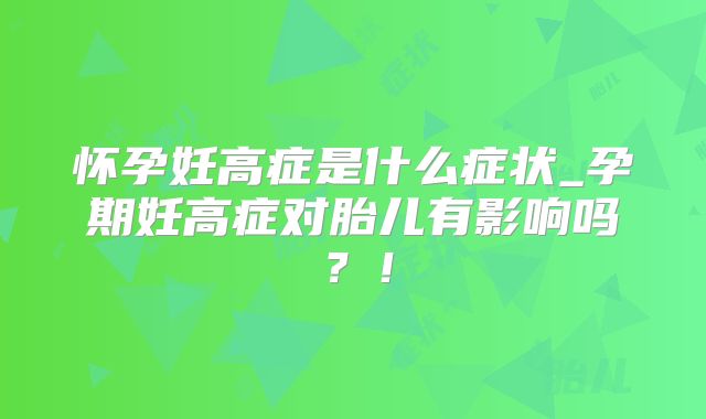 怀孕妊高症是什么症状_孕期妊高症对胎儿有影响吗?!