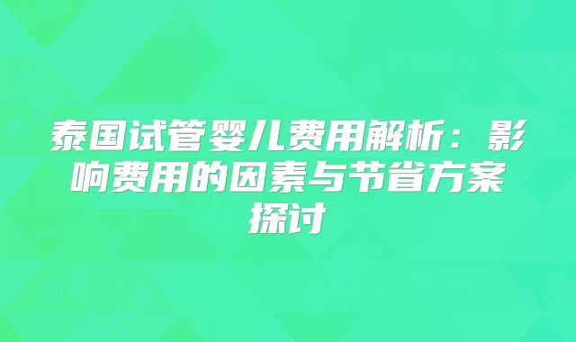 泰国试管婴儿费用解析：影响费用的因素与节省方案探讨